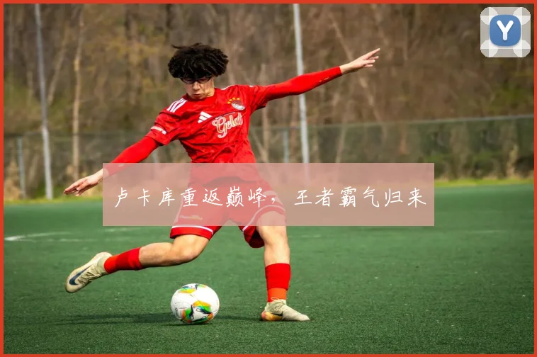 卢卡库重返巅峰，王者霸气归来