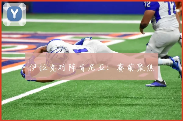 伊拉克对阵肯尼亚：赛前聚焦